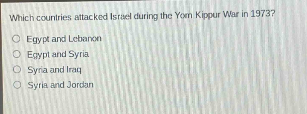 which countries attacked israel during the yom kippur war in 1973?\n○ egypt and lebanon\n○ egypt and syria\n○ syria and iraq\n○ syria and jordan