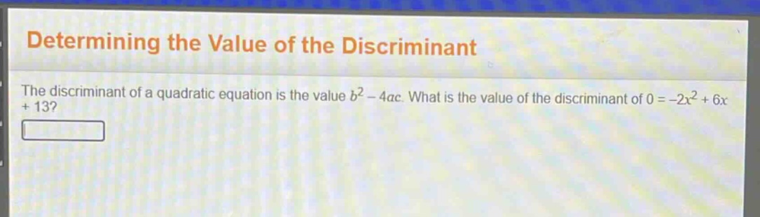 determining the value of the discriminant\nthe discriminant of a quadratic equation is the value $b^{2}-4ac$. what is the value of the discriminant of $0 = - 2x^{2}+6x + 13$?