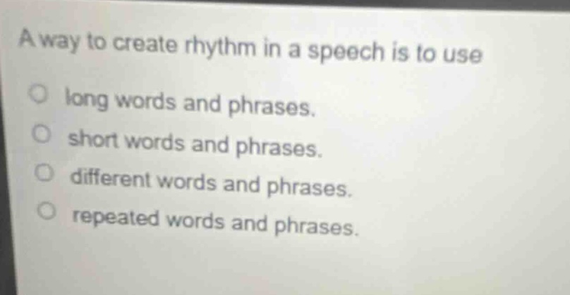 a way to create rhythm in a speech is to use\n○ long words and phrases.\n○ short words and phrases.\n○ different words and phrases.\n○ repeated words and phrases.