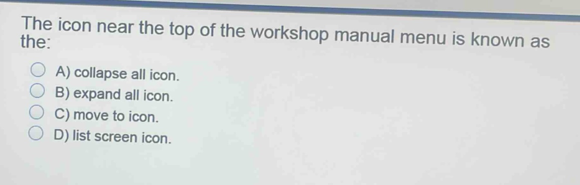 the icon near the top of the workshop manual menu is known as the:\na) collapse all icon.\nb) expand all icon.\nc) move to icon.\nd) list screen icon.