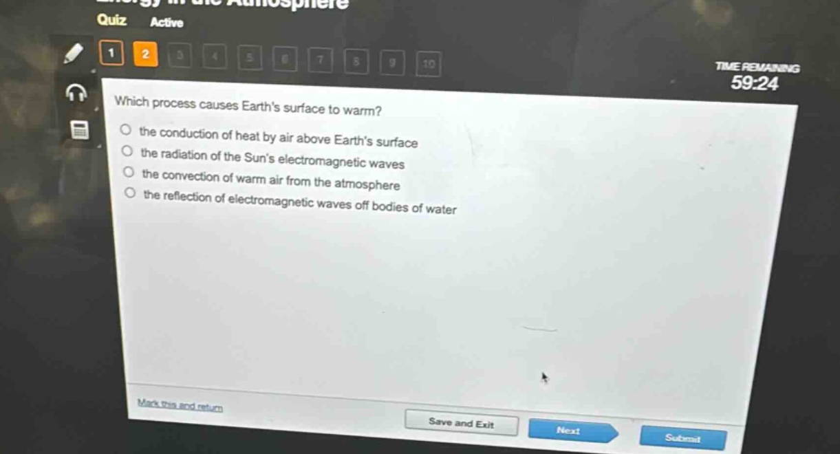 which process causes earths surface to warm?\no the conduction of heat by air above earths surface\no the radiation of the suns electromagnetic waves\no the convection of warm air from the atmosphere\no the reflection of electromagnetic waves off bodies of water