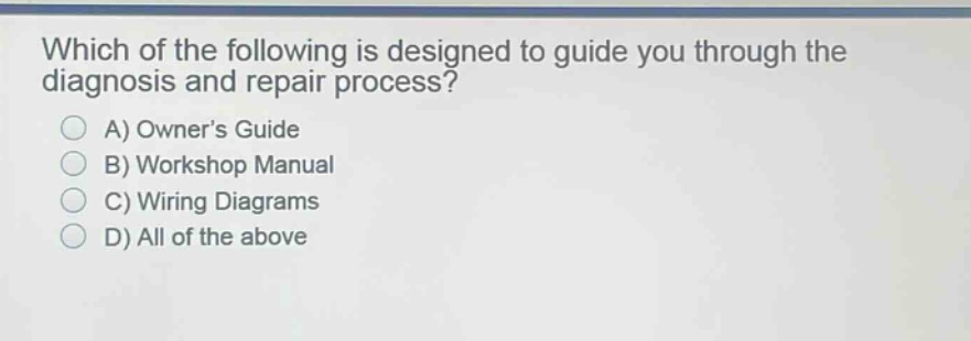 which of the following is designed to guide you through the diagnosis and repair process?\na) owners guide\nb) workshop manual\nc) wiring diagrams\nd) all of the above