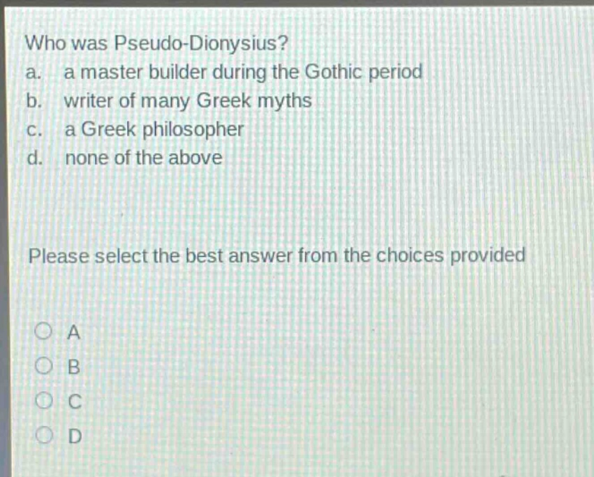 who was pseudo - dionysius?\na. a master builder during the gothic period\nb. writer of many greek myths\nc. a greek philosopher\nd. none of the above\nplease select the best answer from the choices provided\na\nb\nc\nd