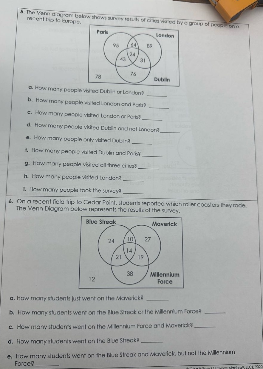 5. the venn diagram below shows survey results of cities visited by a group of people on a recent trip to europe.\n\na. how many people visited dublin or london?\n\nb. how many people visited london and paris?\n\nc. how many people visited london or paris?\n\nd. how many people visited dublin and not london?\n\ne. how many people only visited dublin?\n\nf. how many people visited dublin and paris?\n\ng. how many people visited all three cities?\n\nh. how many people visited london?\n\ni. how many people took the survey?\n\n6. on a recent field trip to cedar point, students reported which roller coasters they rode. the venn diagram below represents the results of the survey.\n\na. how many students just went on the maverick?\n\nb. how many students went on the blue streak or the millennium force?\n\nc. how many students went on the millennium force and maverick?\n\nd. how many students went on the blue streak?\n\ne. how many students went on the blue streak and maverick, but not the millennium force?