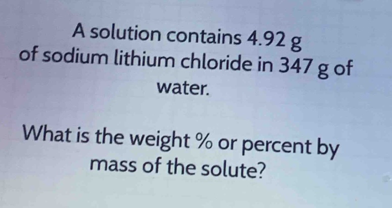 a solution contains 4.92 g of sodium lithium chloride in 347 g of water. what is the weight % or percent by mass of the solute?