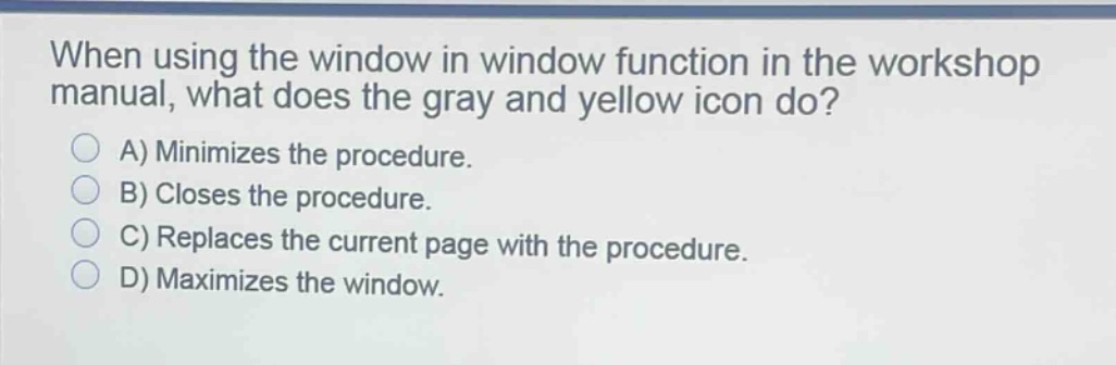 when using the window in window function in the workshop manual, what does the gray and yellow icon do?\na) minimizes the procedure.\nb) closes the procedure.\nc) replaces the current page with the procedure.\nd) maximizes the window.