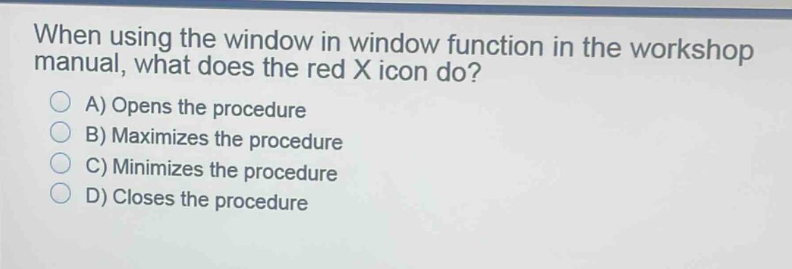 when using the window in window function in the workshop manual, what does the red x icon do?\na) opens the procedure\nb) maximizes the procedure\nc) minimizes the procedure\nd) closes the procedure