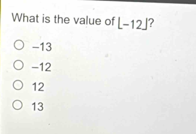 what is the value of $lfloor - 12\rfloor$?\n-13\n-12\n12\n13