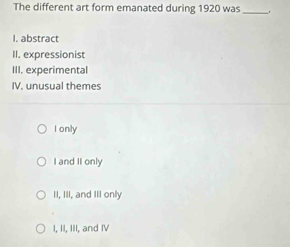 the different art form emanated during 1920 was _____.\ni. abstract\nii. expressionist\niii. experimental\niv. unusual themes\n\no i only\no i and ii only\no ii, iii, and iii only\no i, ii, iii, and iv