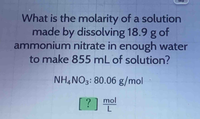 what is the molarity of a solution made by dissolving 18.9 g of ammonium nitrate in enough water to make 855 ml of solution?\nnh₄no₃: 80.06 g/mol\n? $\frac{mol}{l}$