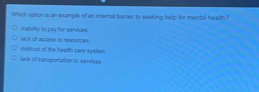 which option is an example of an internal barrier to seeking help for mental health?\n inability to pay for services\n lack of access to resources\n mistrust of the health care system\n lack of transportation to services