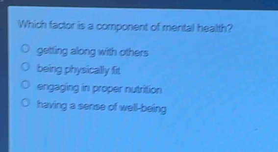 which factor is a component of mental health?\n getting along with others\n being physically fit\n engaging in proper nutrition\n having a sense of well - being