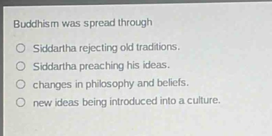 buddhism was spread through\n○ siddartha rejecting old traditions.\n○ siddartha preaching his ideas.\n○ changes in philosophy and beliefs.\n○ new ideas being introduced into a culture.