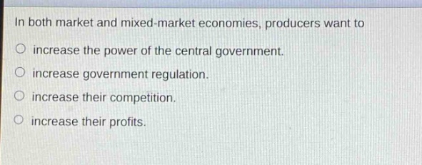 in both market and mixed - market economies, producers want to\n○ increase the power of the central government.\n○ increase government regulation.\n○ increase their competition.\n○ increase their profits.