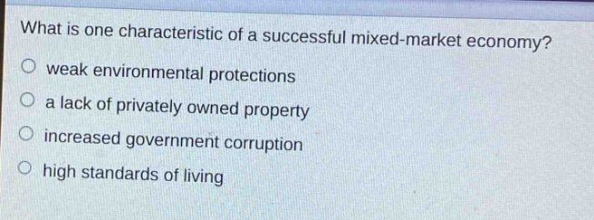 what is one characteristic of a successful mixed - market economy?\nweak environmental protections\na lack of privately owned property\nincreased government corruption\nhigh standards of living