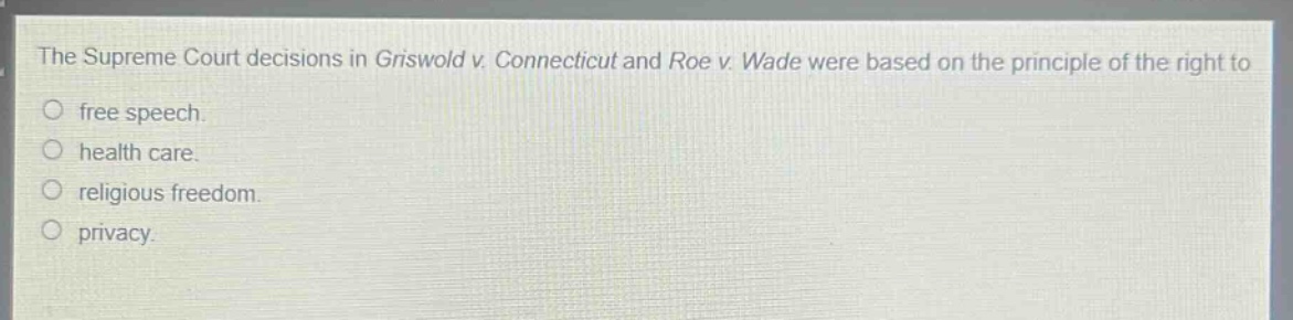 the supreme court decisions in griswold v. connecticut and roe v. wade were based on the principle of the right to\no free speech.\no health care.\no religious freedom.\no privacy.