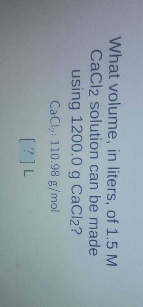 what volume, in liters, of 1.5 m cacl2 solution can be made using 1200.0 g cacl2? cacl2: 110.98 g/mol