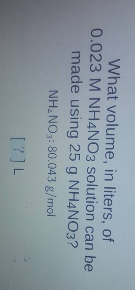 what volume, in liters, of 0.023 m nh4no3 solution can be made using 25 g nh4no3? nh4no3: 80.043 g/mol ? l