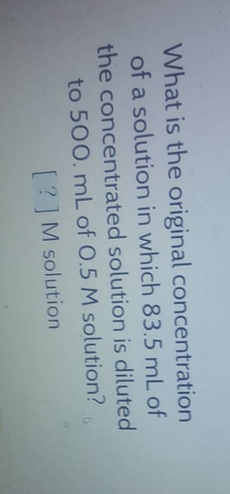 what is the original concentration of a solution in which 83.5 ml of the concentrated solution is diluted to 500. ml of 0.5 m solution?\n? m solution