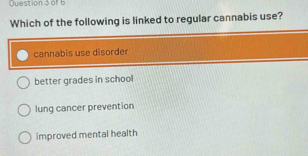 question 3 of 6\nwhich of the following is linked to regular cannabis use?\ncannabis use disorder\nbetter grades in school\nlung cancer prevention\nimproved mental health