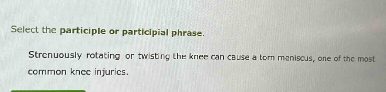 select the participle or participial phrase. strenuously rotating or twisting the knee can cause a torn meniscus, one of the most common knee injuries.