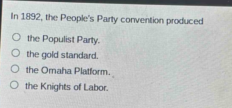 in 1892, the peoples party convention produced\nthe populist party.\nthe gold standard.\nthe omaha platform.\nthe knights of labor.