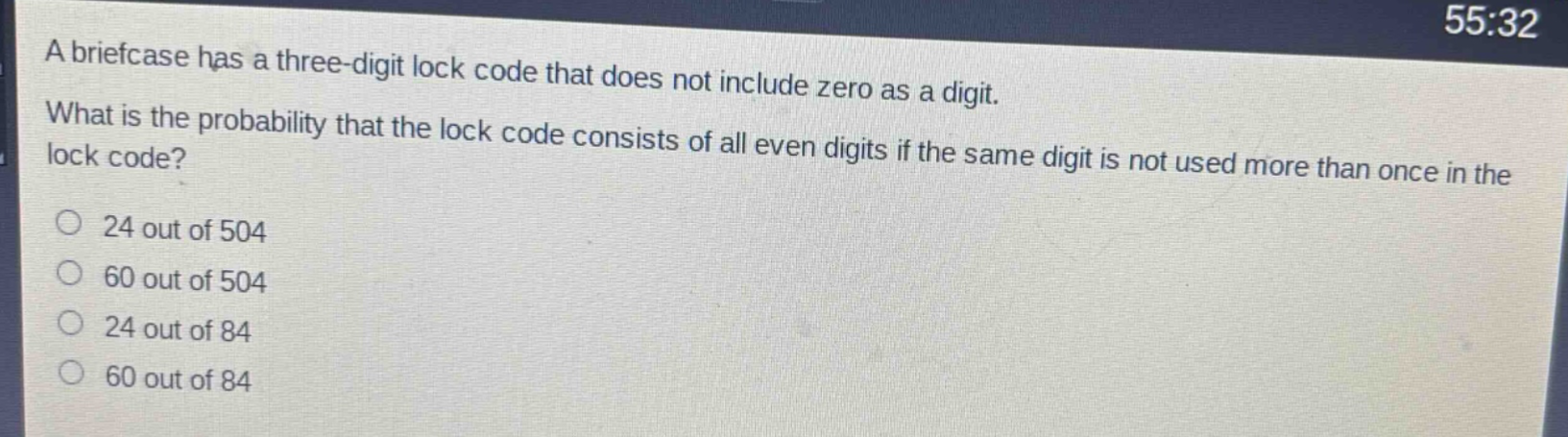 a briefcase has a three - digit lock code that does not include zero as a digit. what is the probability that the lock code consists of all even digits if the same digit is not used more than once in the lock code?\n24 out of 504\n60 out of 504\n24 out of 84\n60 out of 84