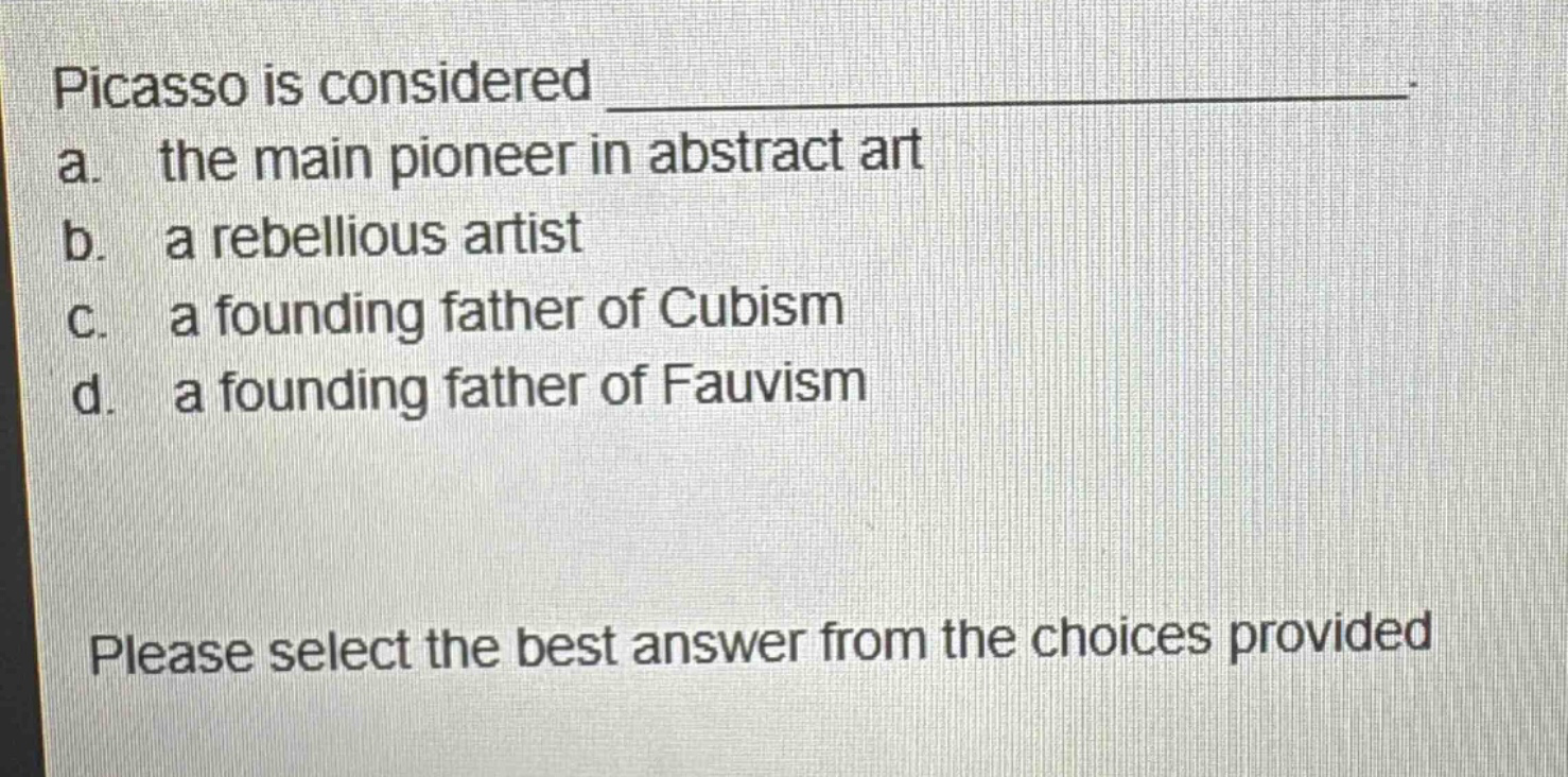 picasso is considered _______________. a. the main pioneer in abstract art b. a rebellious artist c. a founding father of cubism d. a founding father of fauvism please select the best answer from the choices provided