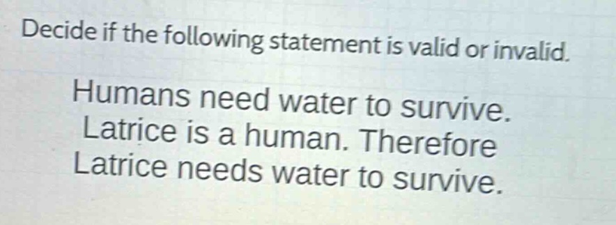 decide if the following statement is valid or invalid. humans need water to survive. latrice is a human. therefore latrice needs water to survive.