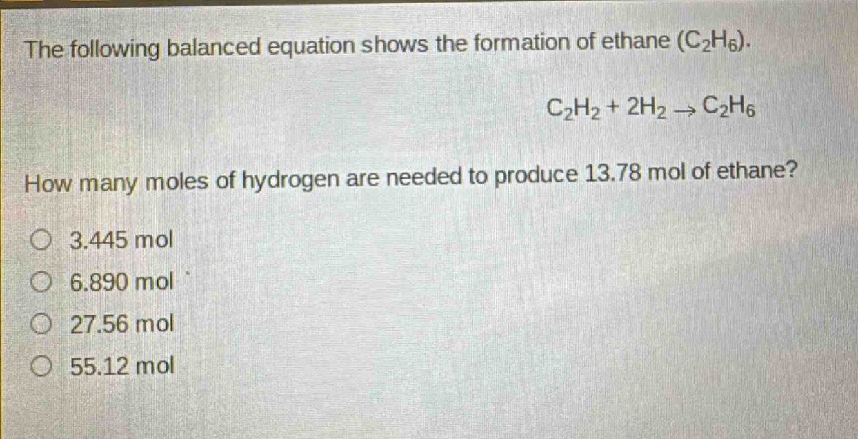 the following balanced equation shows the formation of ethane (c₂h₆). c₂h₂ + 2h₂ → c₂h₆ how many moles of hydrogen are needed to produce 13.78 mol of ethane? 3.445 mol 6.890 mol 27.56 mol 55.12 mol