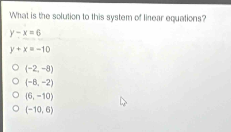 what is the solution to this system of linear equations?\ny - x = 6\ny + x = -10\n(-2, -8)\n(-8, -2)\n(6, -10)\n(-10, 6)