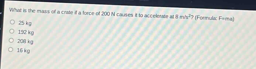 what is the mass of a crate if a force of 200 n causes it to accelerate at 8 m/s²? (formula: f = ma)\n25 kg\n192 kg\n208 kg\n16 kg