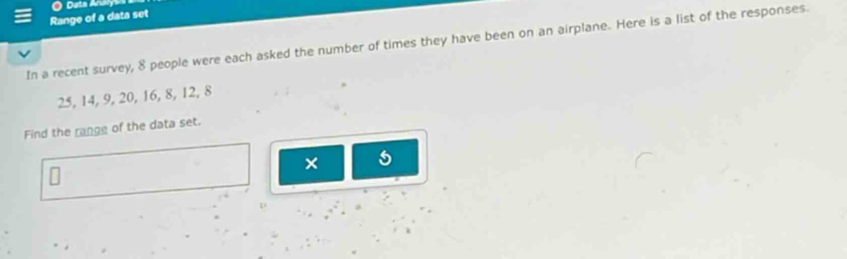 in a recent survey, 8 people were each asked the number of times they have been on an airplane. here is a list of the responses. 25, 14, 9, 20, 16, 8, 12, 8. find the range of the data set.