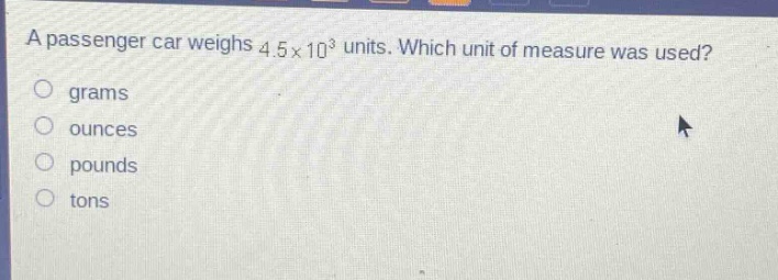 a passenger car weighs 4.5×10³ units. which unit of measure was used?\ngrams\nounces\npounds\ntons