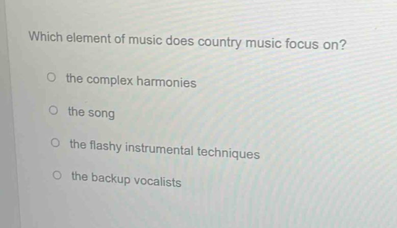 which element of music does country music focus on?\no the complex harmonies\no the song\no the flashy instrumental techniques\no the backup vocalists