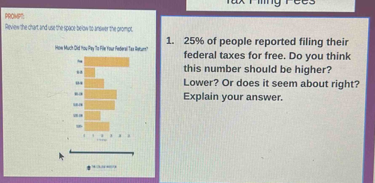 prompt: review the chart and use the space below to answer the prompt. how much did you pay to file your federal tax return? 1. 25% of people reported filing their federal taxes for free. do you think this number should be higher? lower? or does it seem about right? explain your answer.