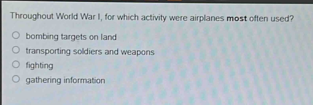 throughout world war i, for which activity were airplanes most often used?\nbombing targets on land\ntransporting soldiers and weapons\nfighting\ngathering information