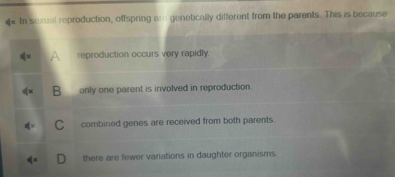 in sexual reproduction, offspring are genetically different from the parents. this is because\na reproduction occurs very rapidly.\nb only one parent is involved in reproduction.\nc combined genes are received from both parents.\nd there are fewer variations in daughter organisms.