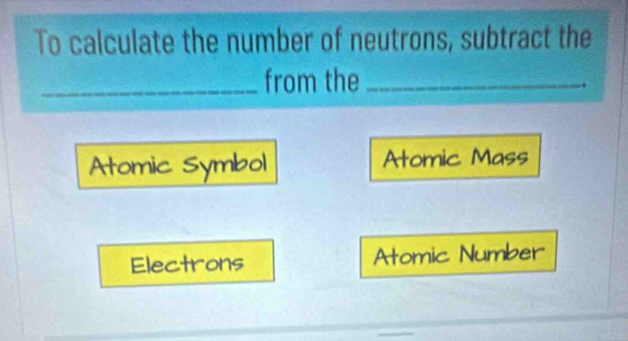 to calculate the number of neutrons, subtract the ______________ from the ______________. atomic symbol atomic mass electrons atomic number