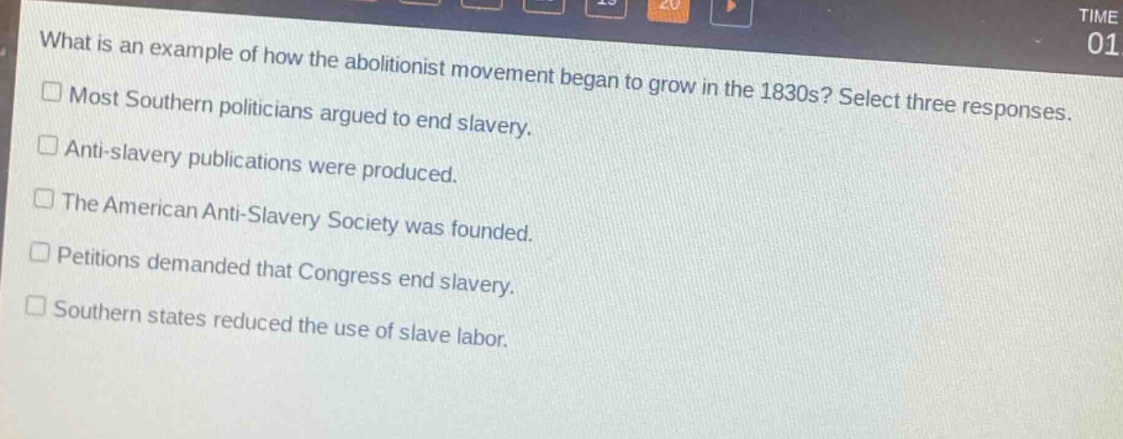 what is an example of how the abolitionist movement began to grow in the 1830s? select three responses.\n□ most southern politicians argued to end slavery.\n□ anti - slavery publications were produced.\n□ the american anti - slavery society was founded.\n□ petitions demanded that congress end slavery.\n□ southern states reduced the use of slave labor.