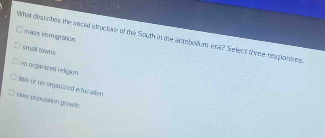 what describes the social structure of the south in the antebellum era? select three responses.\n□ mass immigration\n□ small towns\n□ no organized religion\n□ little or no organized education\n□ slow population growth