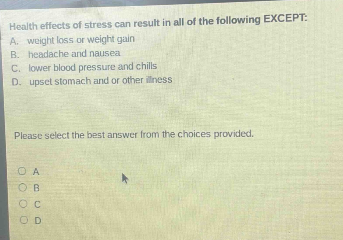 health effects of stress can result in all of the following except: a. weight loss or weight gain b. headache and nausea c. lower blood pressure and chills d. upset stomach and or other illness please select the best answer from the choices provided.
