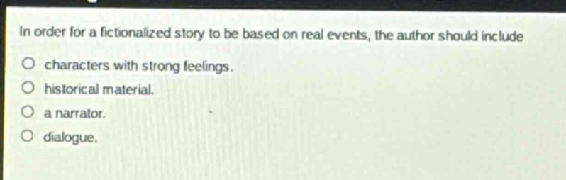 in order for a fictionalized story to be based on real events, the author should include\no characters with strong feelings.\no historical material.\no a narrator.\no dialogue.