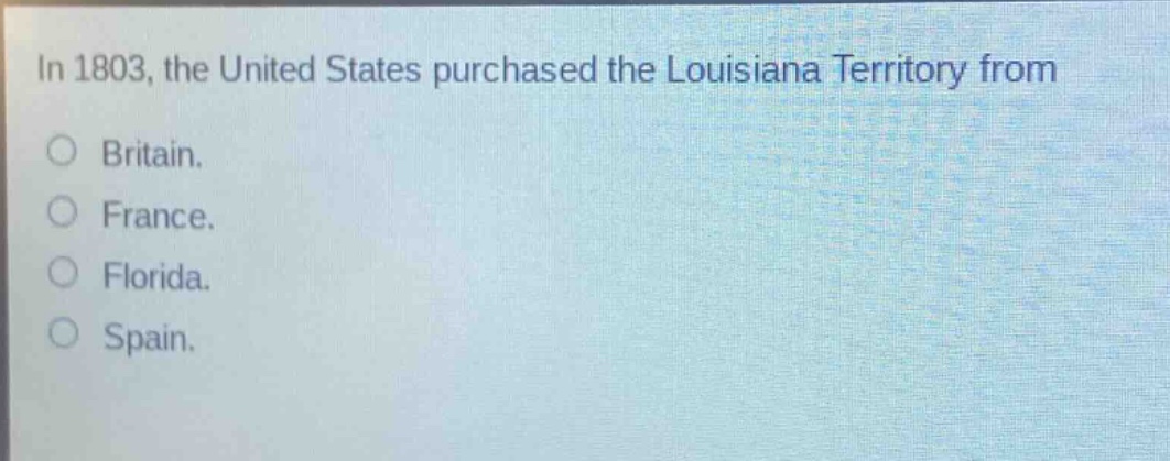 in 1803, the united states purchased the louisiana territory from\no britain.\no france.\no florida.\no spain.