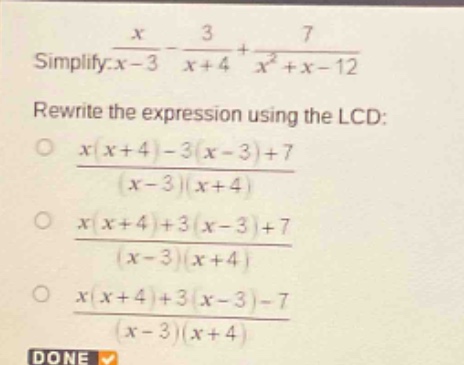 simplify: $\frac{x}{x - 3}-\frac{3}{x + 4}+\frac{7}{x^{2}+x - 12}$\nrewrite the expression using the lcd:\n$\frac{x(x + 4)-3(x - 3)+7}{(x - 3)(x + 4)}$\n$\frac{x(x + 4)+3(x - 3)+7}{(x - 3)(x + 4)}$\n$\frac{x(x + 4)+3(x - 3)-7}{(x - 3)(x + 4)}$\ndone