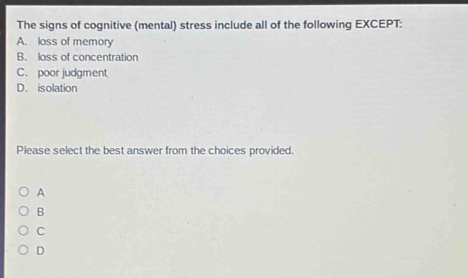 the signs of cognitive (mental) stress include all of the following except: a. loss of memory b. loss of concentration c. poor judgment d. isolation please select the best answer from the choices provided. o a o b o c o d