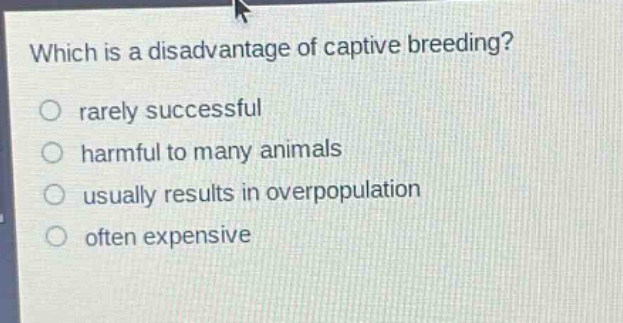 which is a disadvantage of captive breeding?\nrarely successful\nharmful to many animals\nusually results in overpopulation\noften expensive