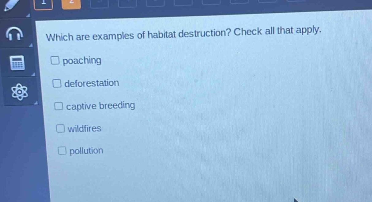 which are examples of habitat destruction? check all that apply.\n□ poaching\n□ deforestation\n□ captive breeding\n□ wildfires\n□ pollution