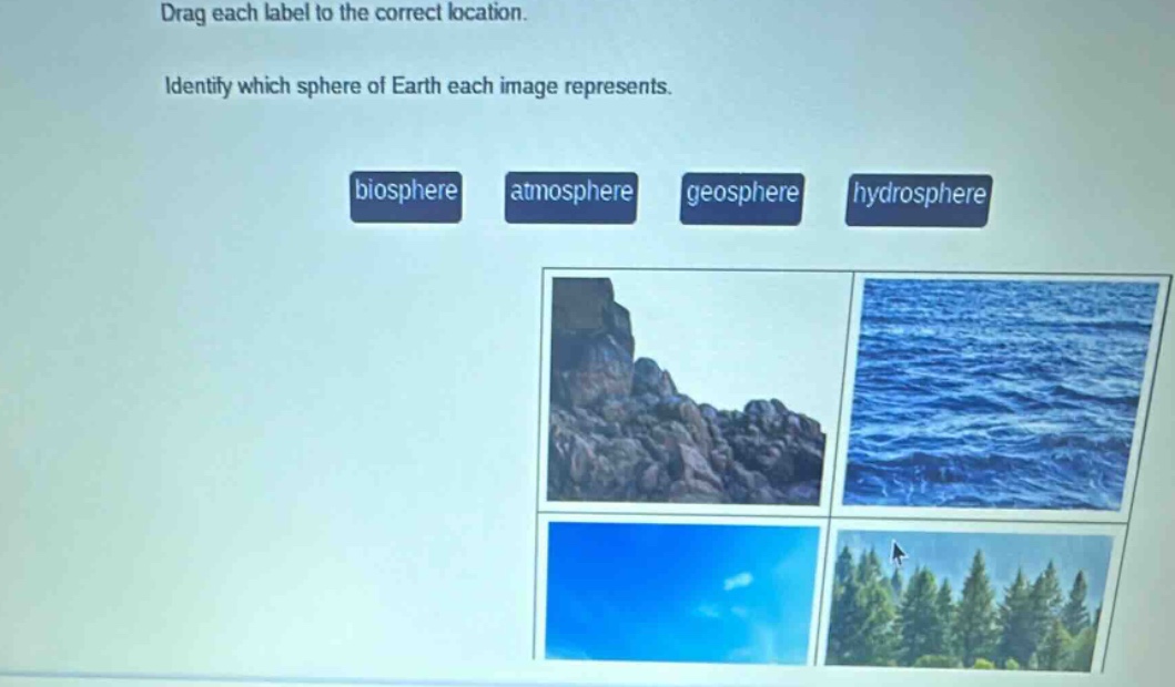 drag each label to the correct location. identify which sphere of earth each image represents. biosphere atmosphere geosphere hydrosphere