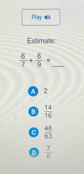 estimate:\n$\frac{6}{7}+\frac{8}{9}=$\na 2\nb $\frac{14}{16}$\nc $\frac{48}{63}$\nd $\frac{7}{8}$